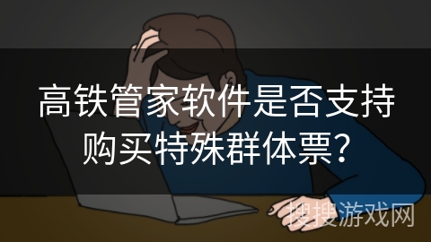 高铁管家软件是否支持购买特殊群体票？