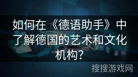 如何在《德语助手》中了解德国的艺术和文化机构？