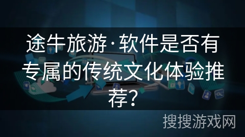 途牛旅游·软件是否有专属的传统文化体验推荐？