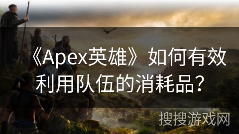 《Apex英雄》如何有效利用队伍的消耗品？