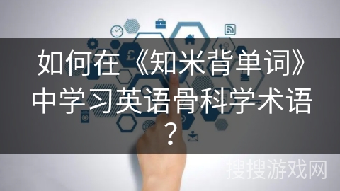 如何在《知米背单词》中学习英语骨科学术语？