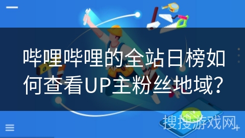 哔哩哔哩的全站日榜如何查看UP主粉丝地域？