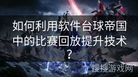 如何利用软件台球帝国中的比赛回放提升技术? 如何利用软件台球帝国中的比赛回放提升技术?