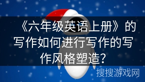 《六年级英语上册》的写作如何进行写作的写作风格塑造？