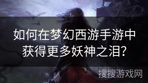 如何在梦幻西游手游中获得更多妖神之泪？