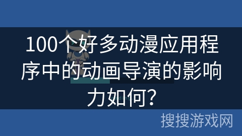 100个好多动漫应用程序中的动画导演的影响力如何？