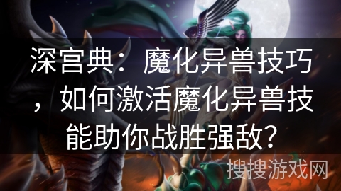 深宫典：魔化异兽技巧，如何激活魔化异兽技能助你战胜强敌？