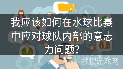 我应该如何在水球比赛中应对球队内部的意志力问题？