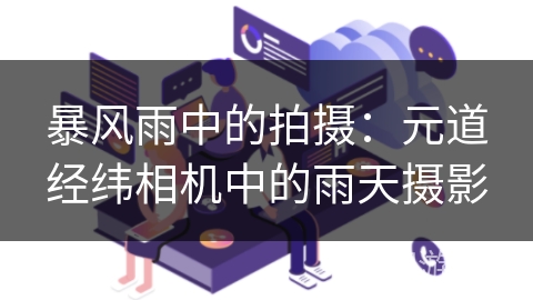 暴风雨中的拍摄：元道经纬相机中的雨天摄影