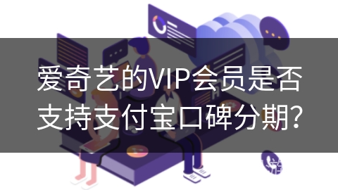 爱奇艺的VIP会员是否支持支付宝口碑分期？