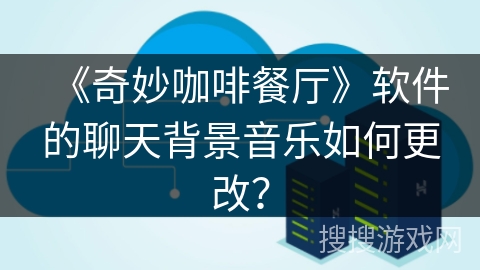 《奇妙咖啡餐厅》软件的聊天背景音乐如何更改? 《奇妙咖啡餐厅》软件的聊天背景音乐如何更改?