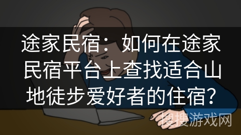 途家民宿:如何在途家民宿平台上查找适合山地徒步爱好者的住宿? 途家民宿:如何在途家民宿平台上查找适合山地徒步爱好者的住宿?