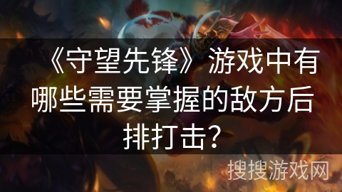 《守望先锋》游戏中有哪些需要掌握的敌方后排打击？