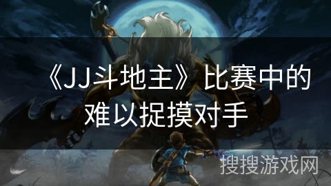 《JJ斗地主》比赛中的难以捉摸对手 《JJ斗地主》比赛中的难以捉摸对手