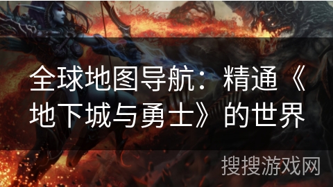 全球地图导航：精通《地下城与勇士》的世界