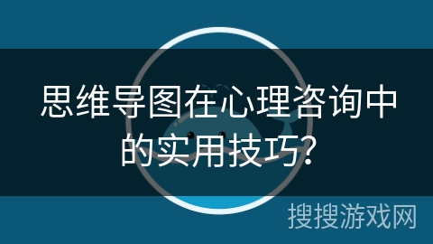 思维导图在心理咨询中的实用技巧？