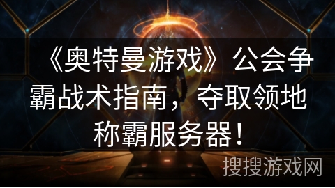 《奥特曼游戏》公会争霸战术指南，夺取领地称霸服务器！