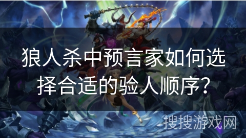 狼人杀中预言家如何选择合适的验人顺序？