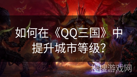 如何在《QQ三国》中提升城市等级？