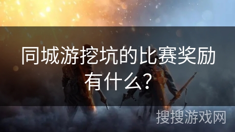 同城游挖坑的比赛奖励有什么？