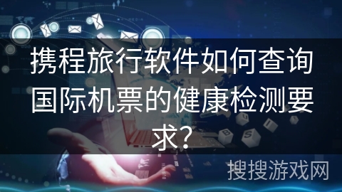 携程旅行软件如何查询国际机票的健康检测要求？