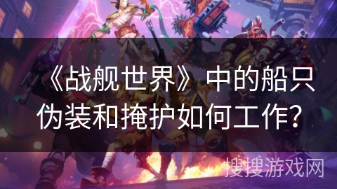 《战舰世界》中的船只伪装和掩护如何工作？