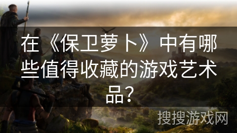 在《保卫萝卜》中有哪些值得收藏的游戏艺术品？