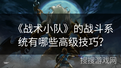 《战术小队》的战斗系统有哪些高级技巧？