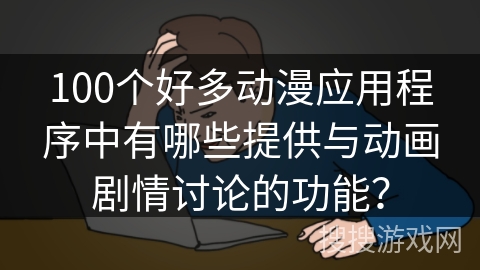 100个好多动漫应用程序中有哪些提供与动画剧情讨论的功能？