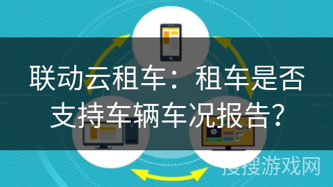 联动云租车：租车是否支持车辆车况报告？