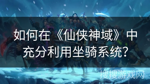 如何在《仙侠神域》中充分利用坐骑系统？