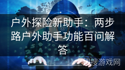 户外探险新助手：两步路户外助手功能百问解答
