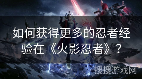 如何获得更多的忍者经验在《火影忍者》？