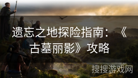 遗忘之地探险指南：《古墓丽影》攻略