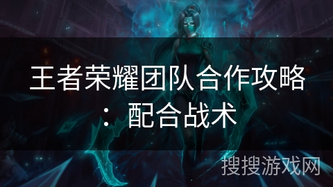 王者荣耀团队合作攻略：配合战术