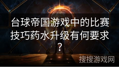 台球帝国游戏中的比赛技巧药水升级有何要求？