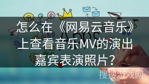 怎么在《网易云音乐》上查看音乐MV的演出嘉宾表演照片？