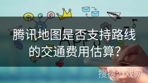腾讯地图是否支持路线的交通费用估算？