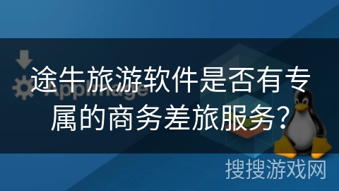 途牛旅游软件是否有专属的商务差旅服务？