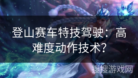 登山赛车特技驾驶：高难度动作技术？