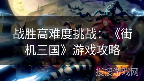 战胜高难度挑战：《街机三国》游戏攻略