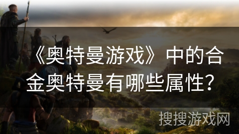 《奥特曼游戏》中的合金奥特曼有哪些属性？