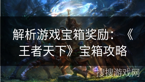 解析游戏宝箱奖励：《王者天下》宝箱攻略
