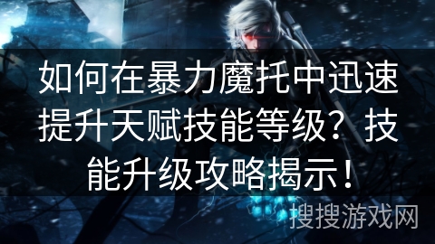 如何在暴力魔托中迅速提升天赋技能等级？技能升级攻略揭示！