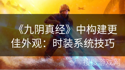 《九阴真经》中构建更佳外观：时装系统技巧