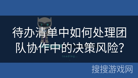 待办清单中如何处理团队协作中的决策风险? 待办清单中如何处理团队协作中的决策风险?