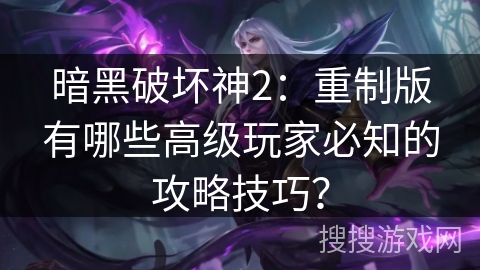 暗黑破坏神2：重制版有哪些高级玩家必知的攻略技巧？