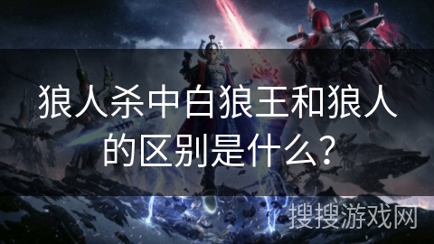 狼人杀中白狼王和狼人的区别是什么? 狼人杀中白狼王和狼人的区别是什么?