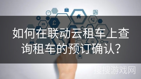 如何在联动云租车上查询租车的预订确认? 如何在联动云租车上查询租车的预订确认?