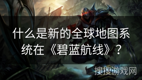 什么是新的全球地图系统在《碧蓝航线》？